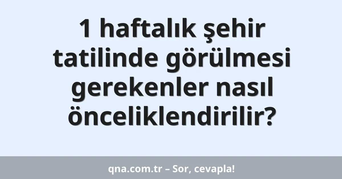 1 haftalık şehir tatilinde görülmesi gerekenler nasıl önceliklendirilir?