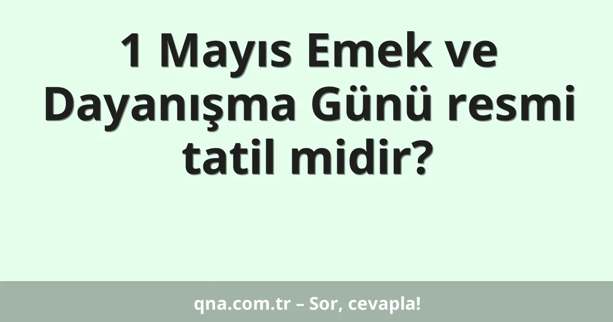 1 Mayıs Emek ve Dayanışma Günü resmi tatil midir?