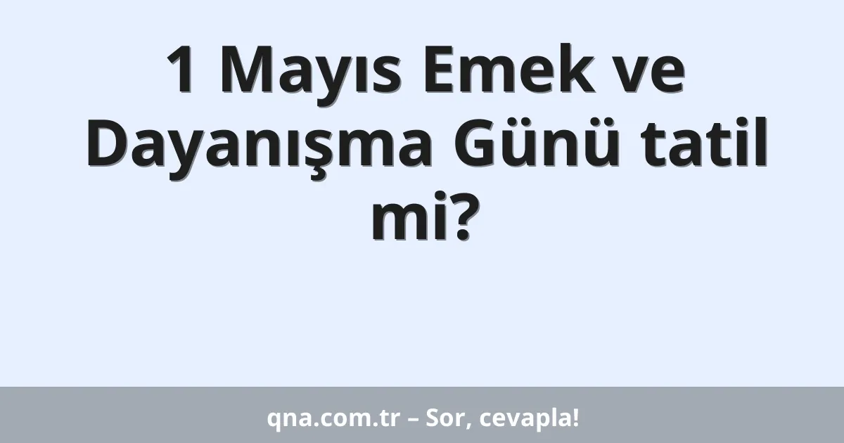 1 Mayıs Emek ve Dayanışma Günü tatil mi?