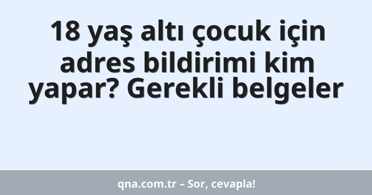 18 yaş altı çocuk için adres bildirimi kim yapar? Gerekli belgeler