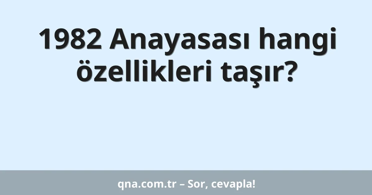 1982 Anayasası hangi özellikleri taşır?