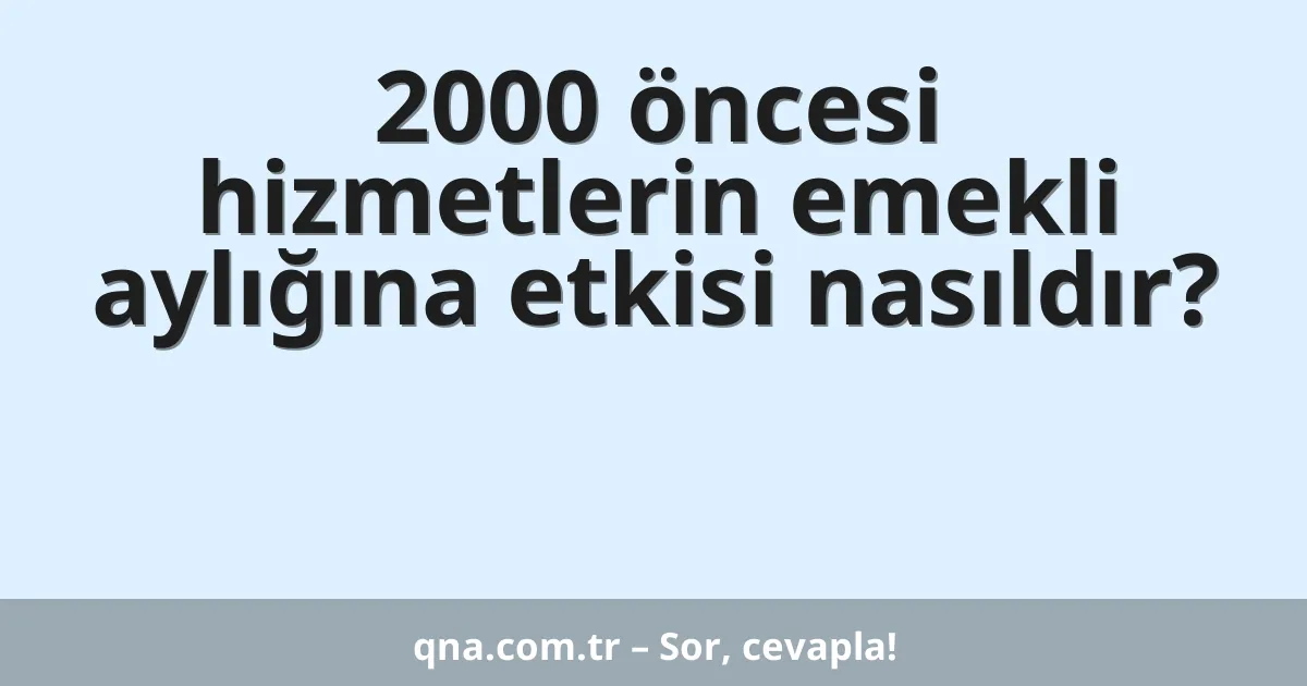 2000 öncesi hizmetlerin emekli aylığına etkisi nasıldır?