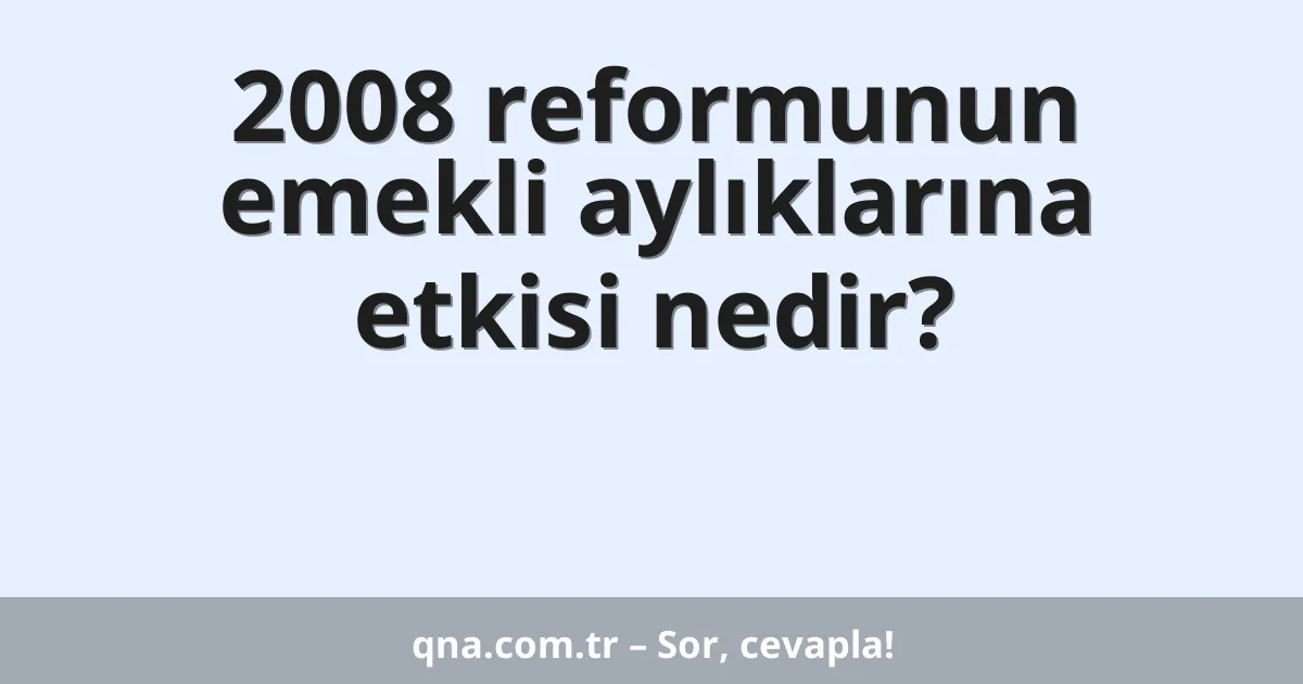 2008 reformunun emekli aylıklarına etkisi nedir?