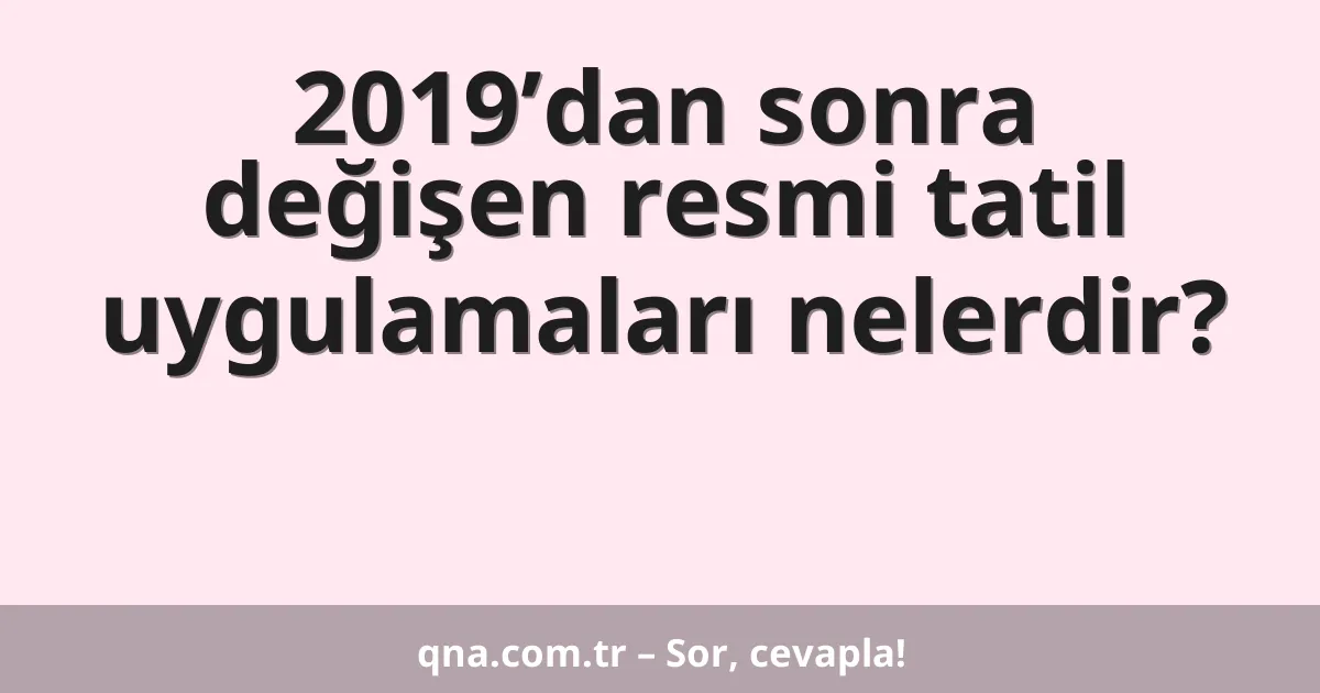 2019’dan sonra değişen resmi tatil uygulamaları nelerdir?