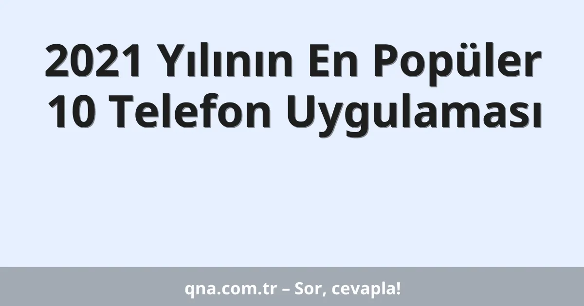 2021 Yılının En Popüler 10 Telefon Uygulaması