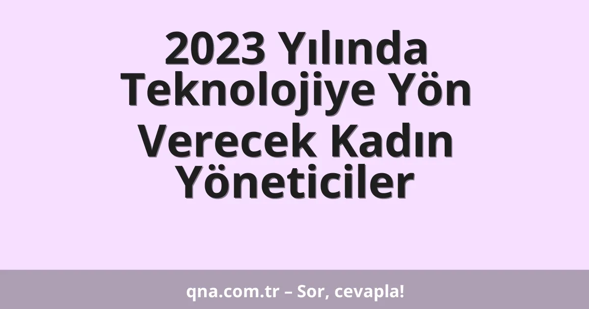2023 Yılında Teknolojiye Yön Verecek Kadın Yöneticiler