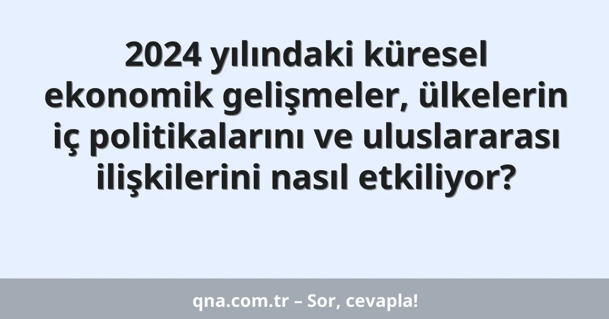 2024 yılındaki küresel ekonomik gelişmeler, ülkelerin iç politikalarını ve uluslararası ilişkilerini nasıl etkiliyor?