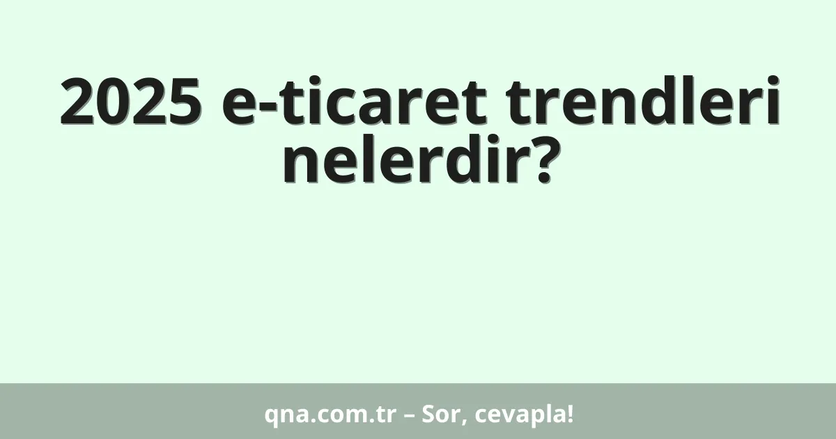 2025 e-ticaret trendleri nelerdir?