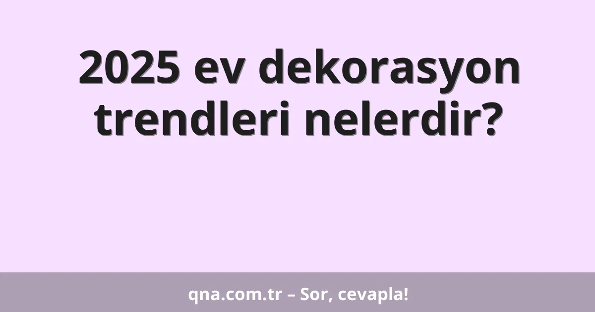 2025 ev dekorasyon trendleri nelerdir?