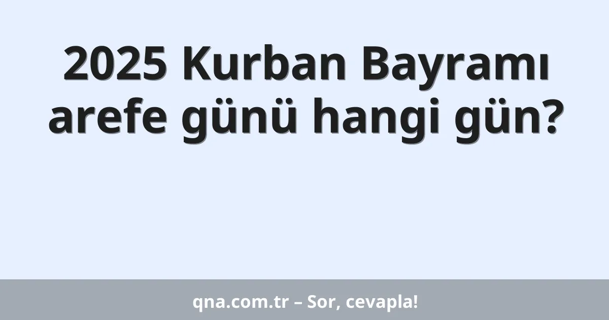 2025 Kurban Bayramı arefe günü hangi gün?
