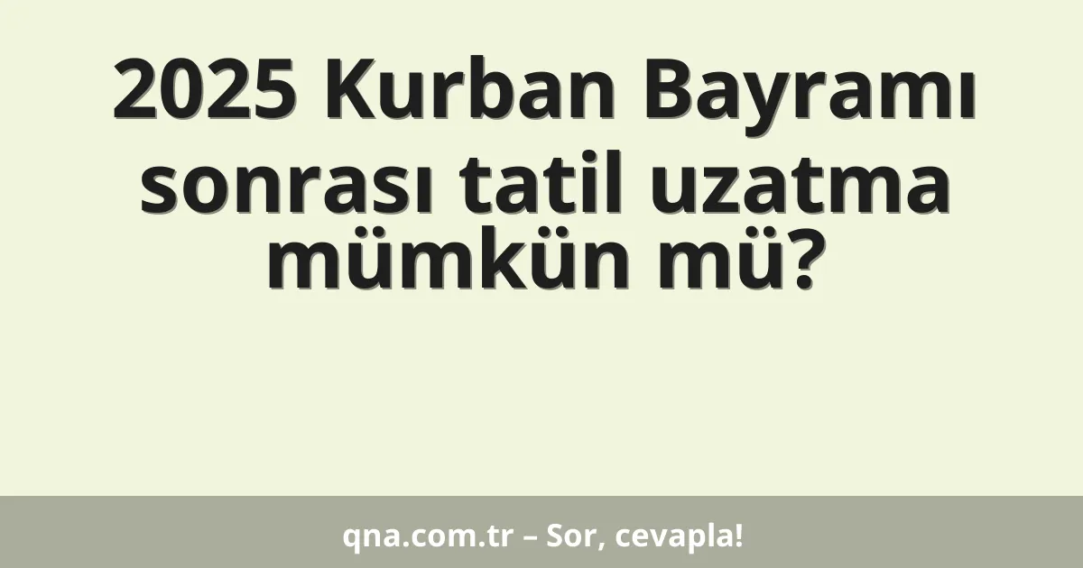 2025 Kurban Bayramı sonrası tatil uzatma mümkün mü?