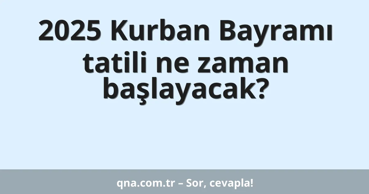 2025 Kurban Bayramı tatili ne zaman başlayacak?