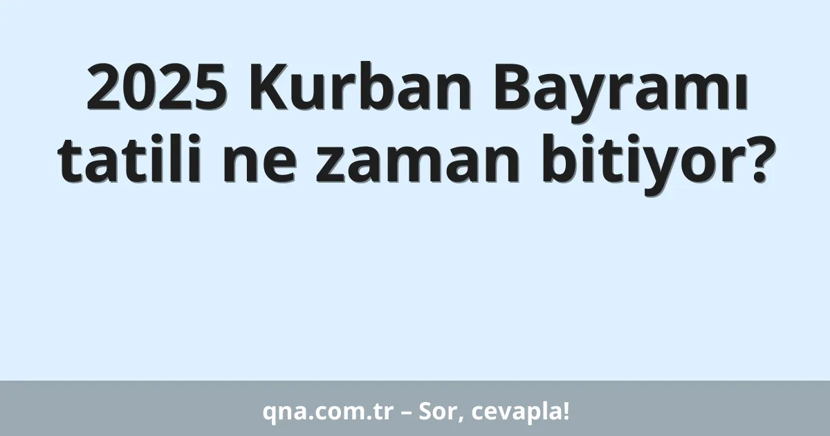 2025 Kurban Bayramı tatili ne zaman bitiyor?