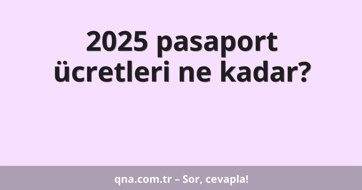 2025 pasaport ücretleri ne kadar?