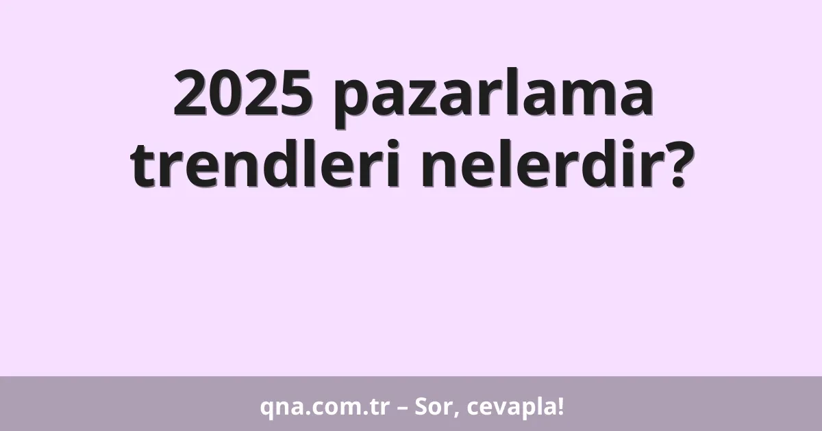 2025 pazarlama trendleri nelerdir?