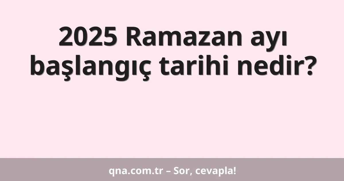 2025 Ramazan ayı başlangıç tarihi nedir?