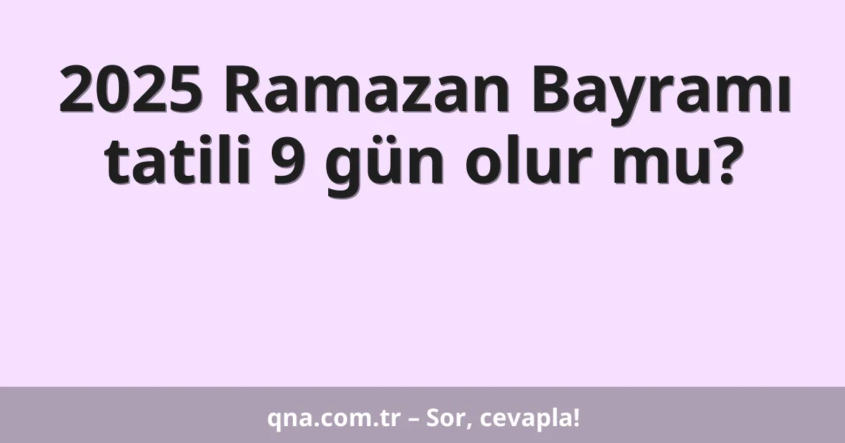 2025 Ramazan Bayramı tatili 9 gün olur mu?