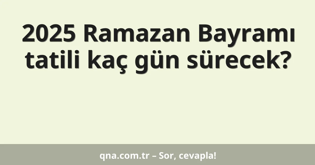 2025 Ramazan Bayramı tatili kaç gün sürecek?