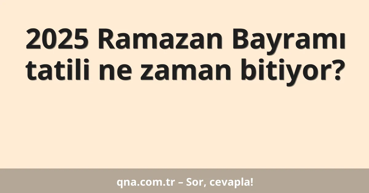 2025 Ramazan Bayramı tatili ne zaman bitiyor?