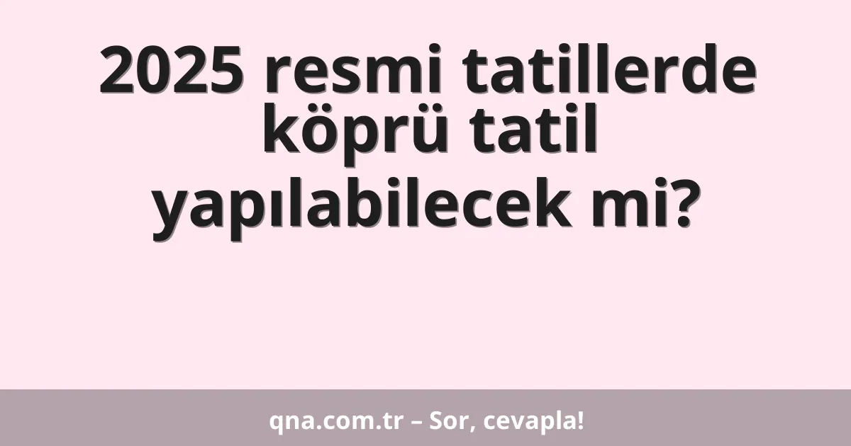 2025 resmi tatillerde köprü tatil yapılabilecek mi?