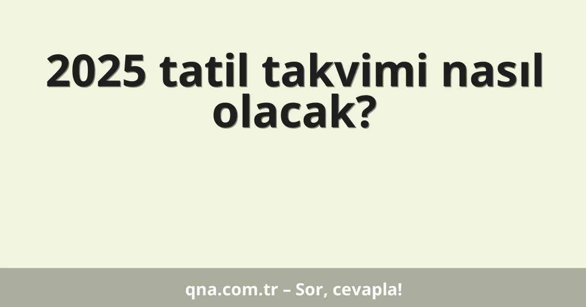 2025 tatil takvimi nasıl olacak?