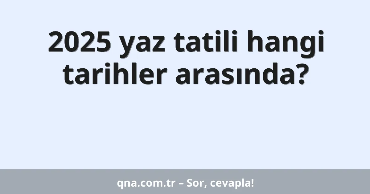 2025 yaz tatili hangi tarihler arasında?