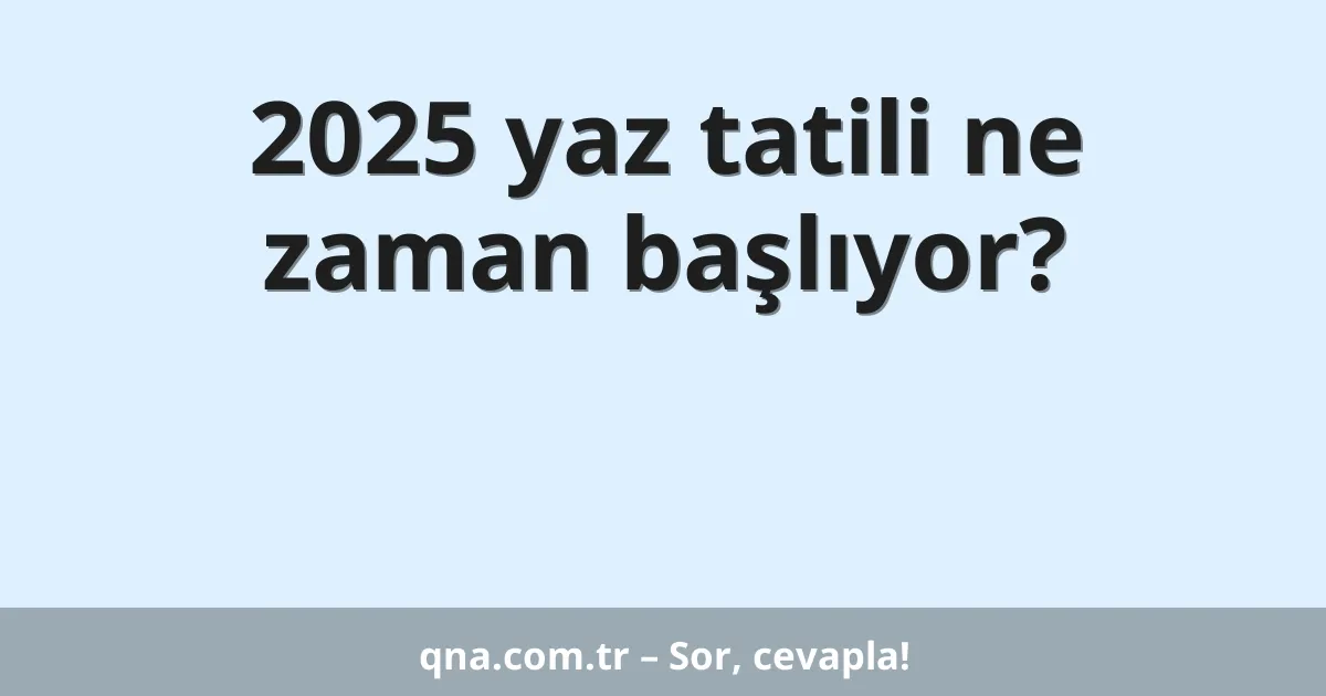2025 yaz tatili ne zaman başlıyor?