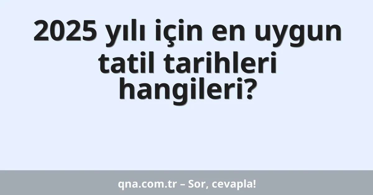 2025 yılı için en uygun tatil tarihleri hangileri?