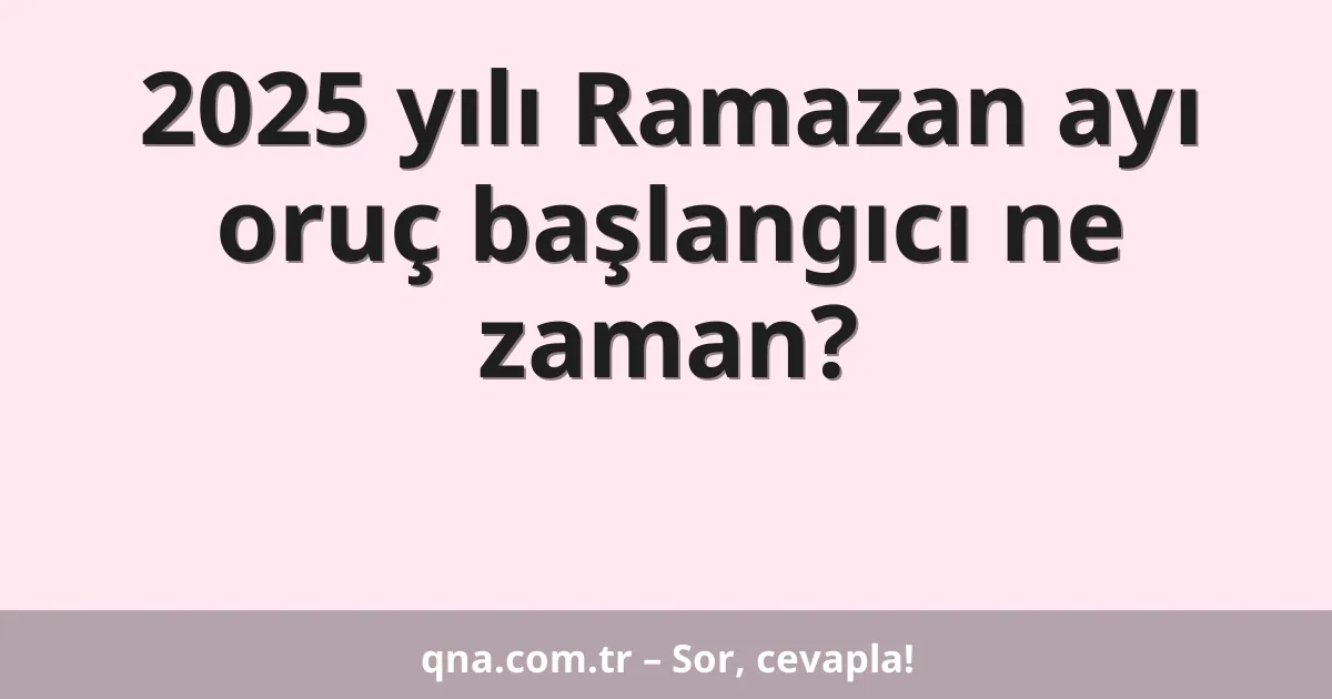 2025 yılı Ramazan ayı oruç başlangıcı ne zaman?