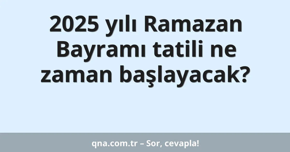2025 yılı Ramazan Bayramı tatili ne zaman başlayacak?
