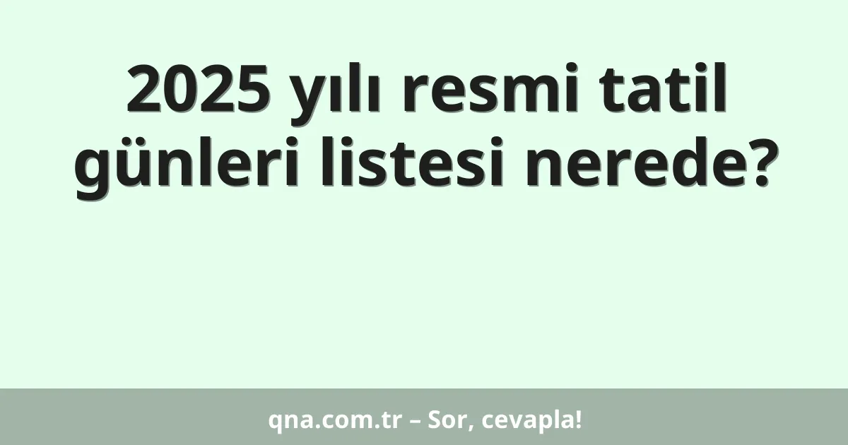 2025 yılı resmi tatil günleri listesi nerede?