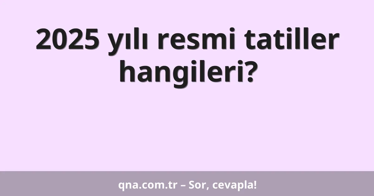2025 yılı resmi tatiller hangileri?
