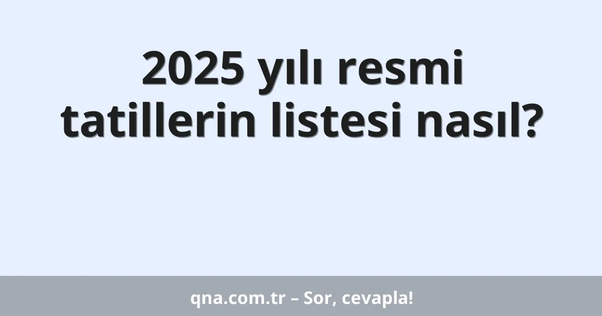 2025 yılı resmi tatillerin listesi nasıl?