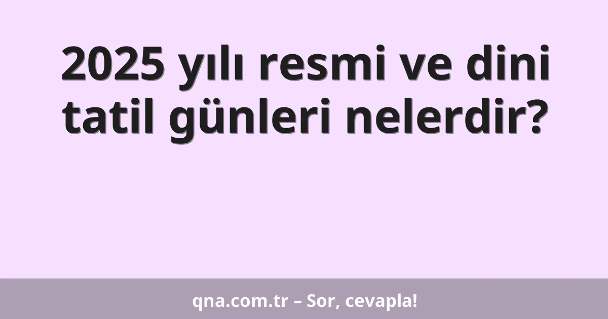 2025 yılı resmi ve dini tatil günleri nelerdir?