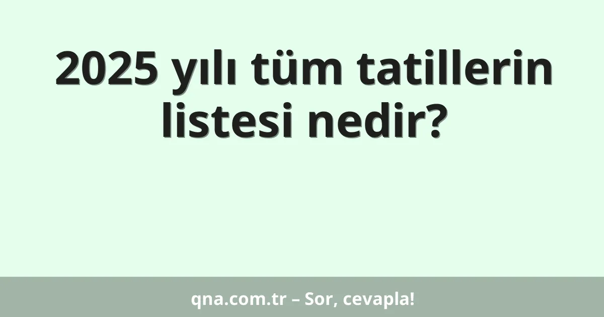 2025 yılı tüm tatillerin listesi nedir?