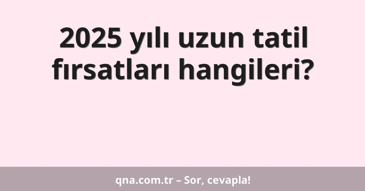2025 yılı uzun tatil fırsatları hangileri?