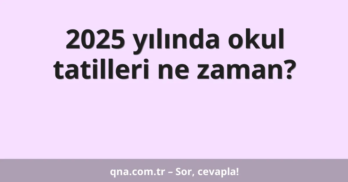 2025 yılında okul tatilleri ne zaman?