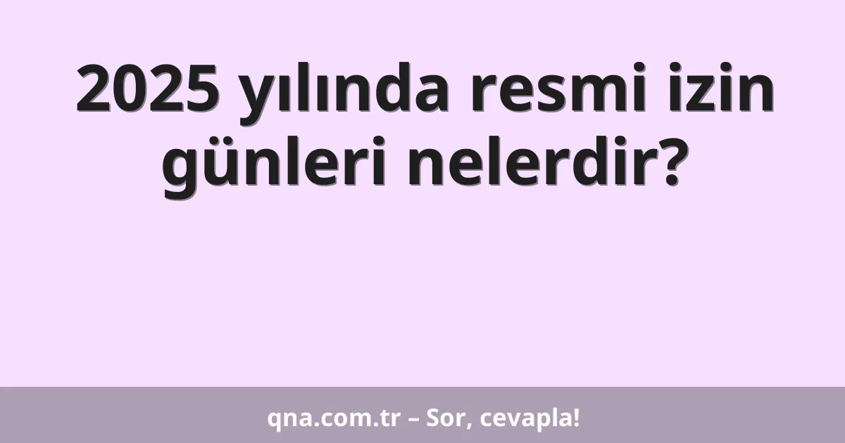 2025 yılında resmi izin günleri nelerdir?
