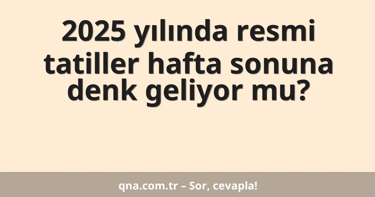2025 yılında resmi tatiller hafta sonuna denk geliyor mu?