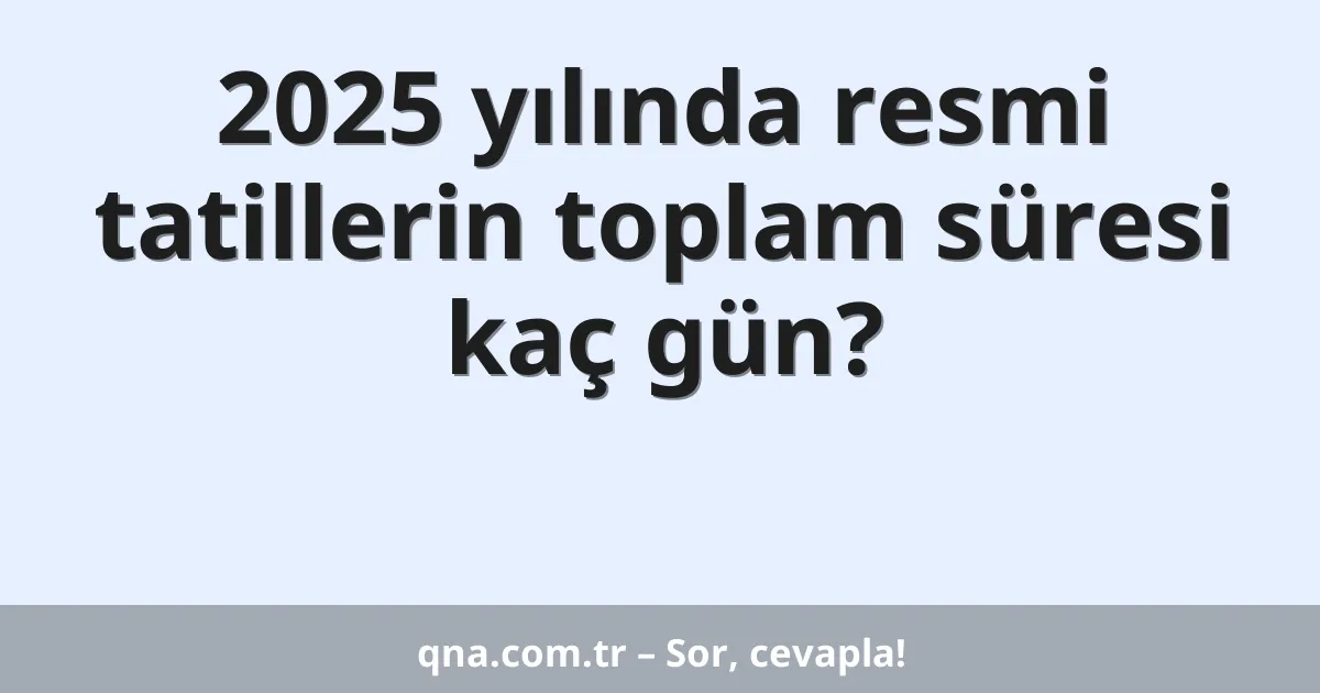 2025 yılında resmi tatillerin toplam süresi kaç gün?