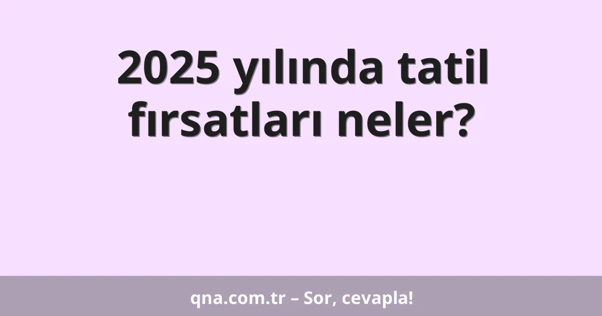 2025 yılında tatil fırsatları neler?
