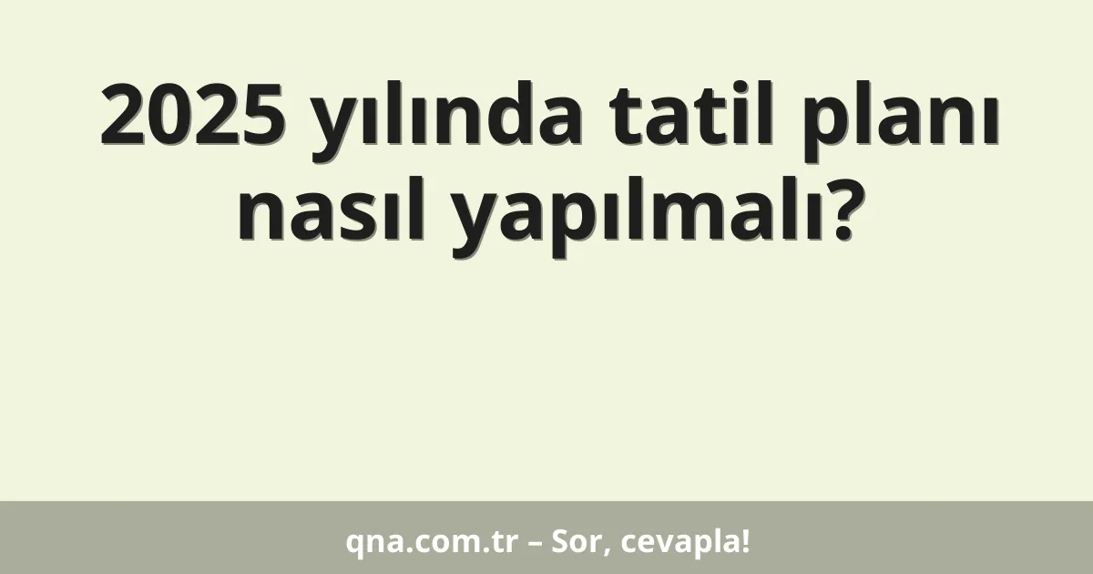 2025 yılında tatil planı nasıl yapılmalı?