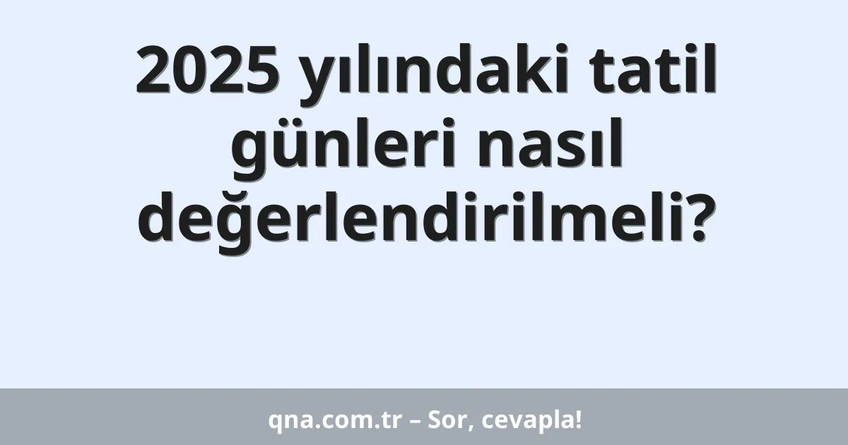 2025 yılındaki tatil günleri nasıl değerlendirilmeli?