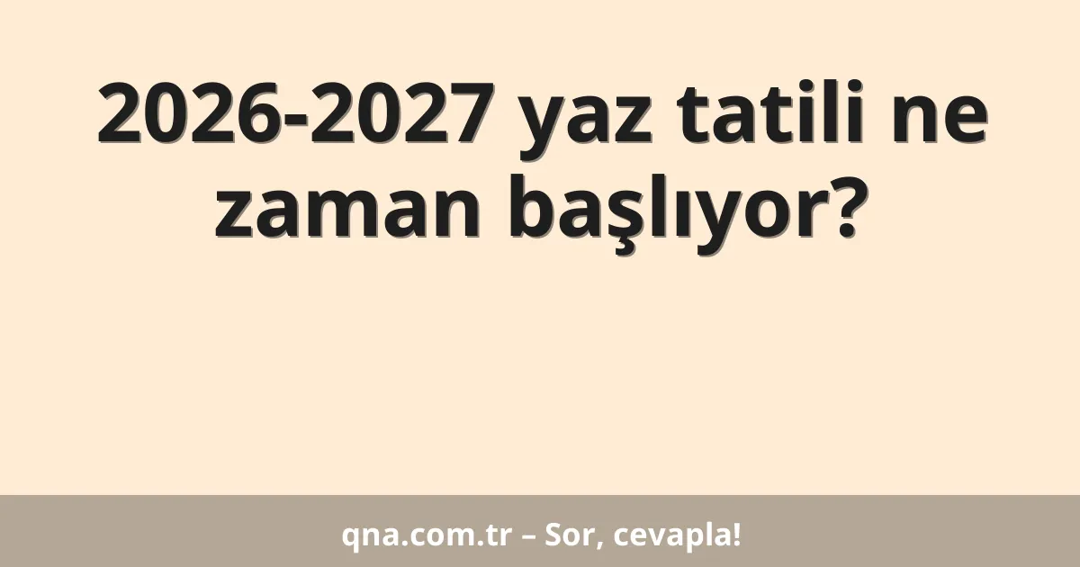 2026-2027 yaz tatili ne zaman başlıyor?