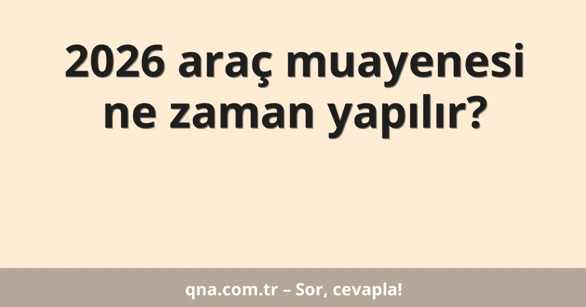 2026 araç muayenesi ne zaman yapılır?