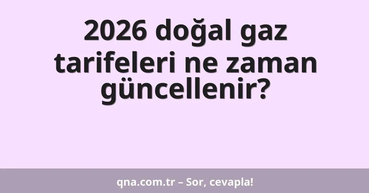 2026 doğal gaz tarifeleri ne zaman güncellenir?