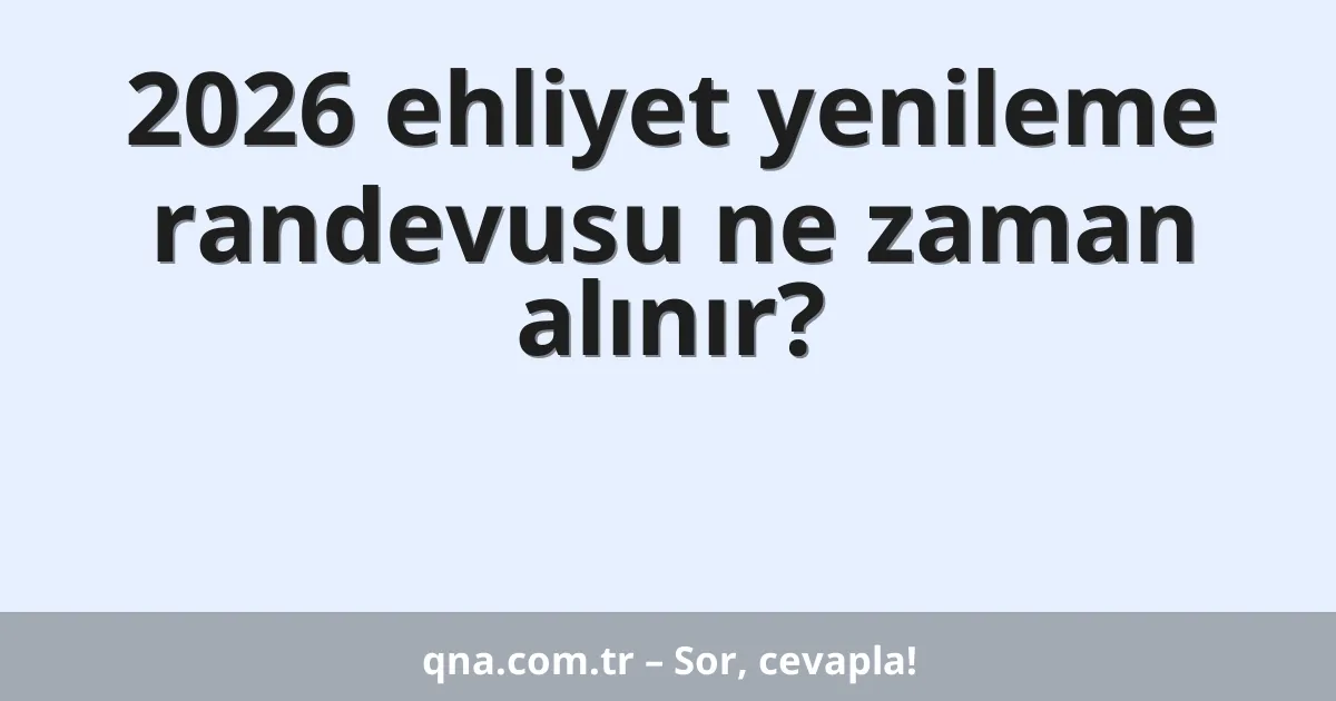 2026 ehliyet yenileme randevusu ne zaman alınır?