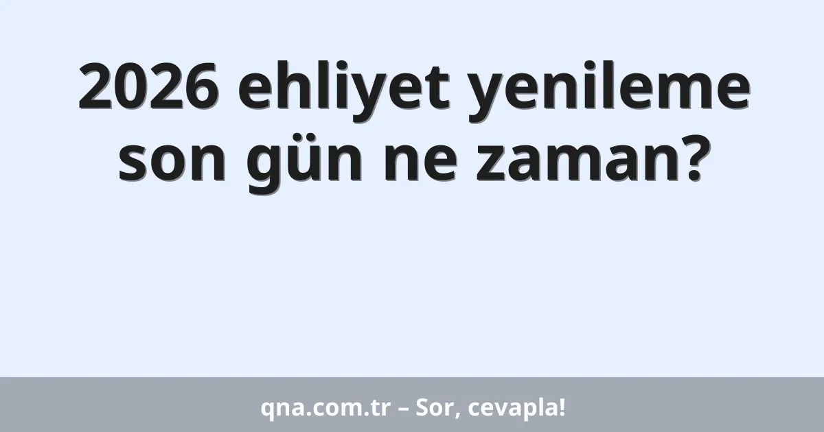 2026 ehliyet yenileme son gün ne zaman?