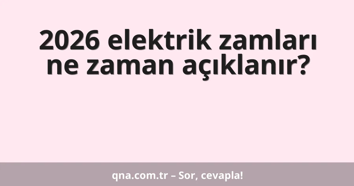 2026 elektrik zamları ne zaman açıklanır?