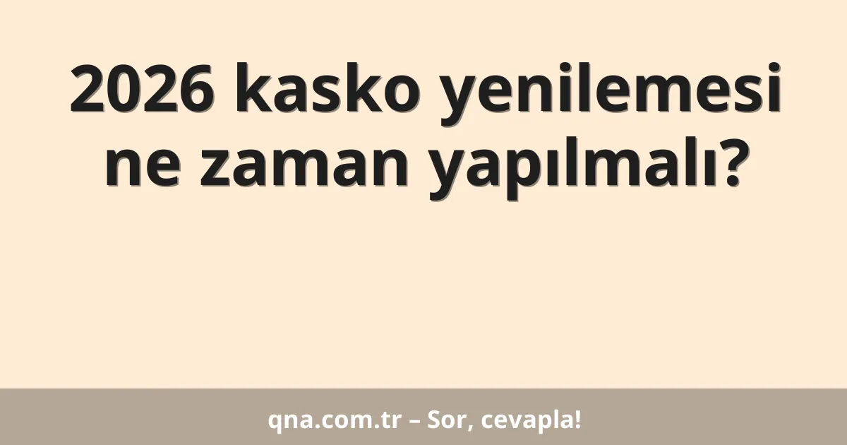 2026 kasko yenilemesi ne zaman yapılmalı?